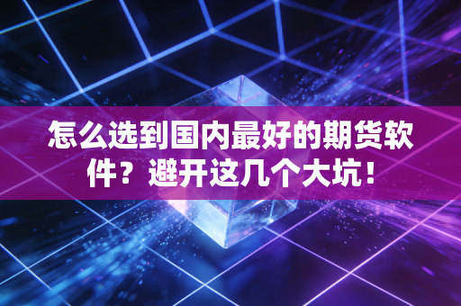 怎么选到国内最好的期货软件？避开这几个大坑！