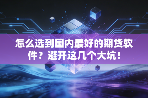 怎么选到国内最好的期货软件？避开这几个大坑！