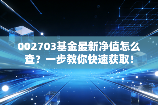 002703基金最新净值怎么查？一步教你快速获取！