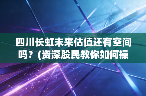四川长虹未来估值还有空间吗？(资深股民教你如何操作)