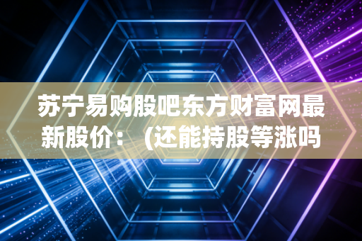 苏宁易购股吧东方财富网最新股价： (还能持股等涨吗？)