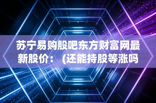 苏宁易购股吧东方财富网最新股价： (还能持股等涨吗？)