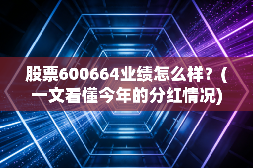 股票600664业绩怎么样？(一文看懂今年的分红情况)