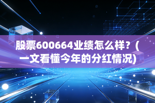 股票600664业绩怎么样？(一文看懂今年的分红情况)