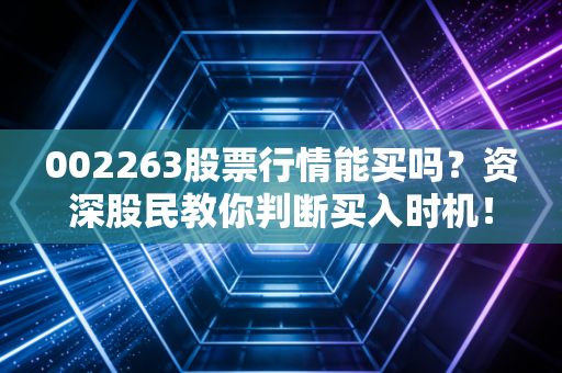 002263股票行情能买吗？资深股民教你判断买入时机！
