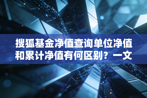 搜狐基金净值查询单位净值和累计净值有何区别？一文读懂！