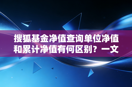搜狐基金净值查询单位净值和累计净值有何区别？一文读懂！