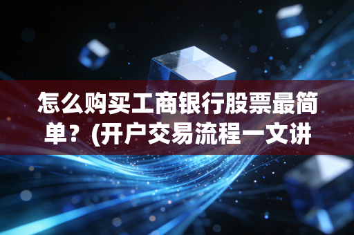 怎么购买工商银行股票最简单？(开户交易流程一文讲清)