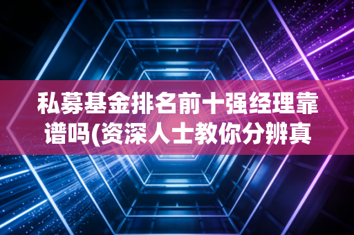 私募基金排名前十强经理靠谱吗(资深人士教你分辨真假)