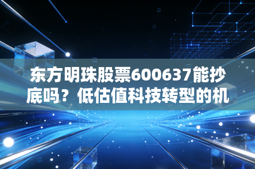 东方明珠股票600637能抄底吗？低估值科技转型的机会在哪