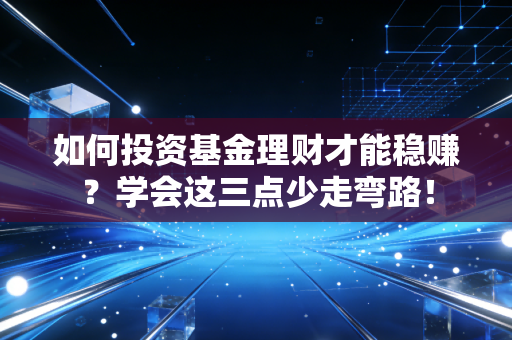 如何投资基金理财才能稳赚?学会这三点少走弯路!