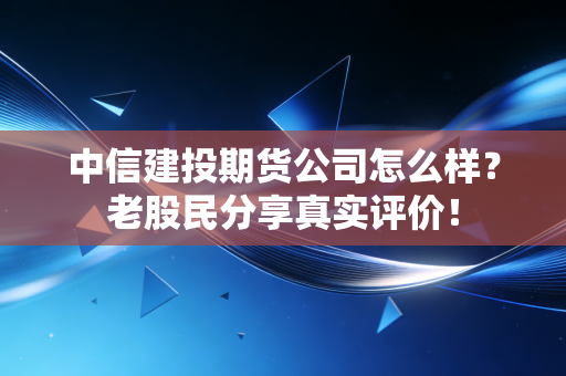 中信建投期货公司怎么样？老股民分享真实评价！