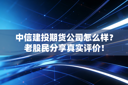 中信建投期货公司怎么样？老股民分享真实评价！