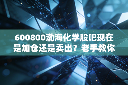 600800渤海化学股吧现在是加仓还是卖出？老手教你操作！