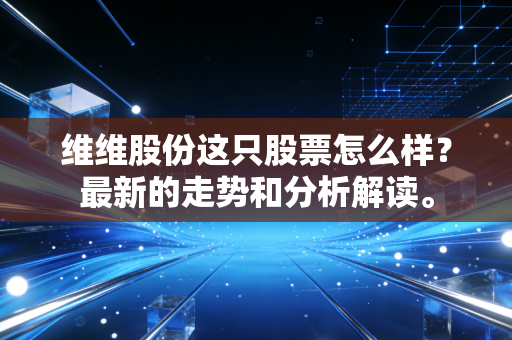 维维股份这只股票怎么样？最新的走势和分析解读。