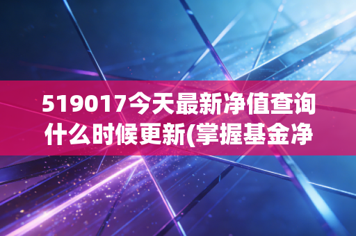 519017今天最新净值查询什么时候更新(掌握基金净值更新时间)