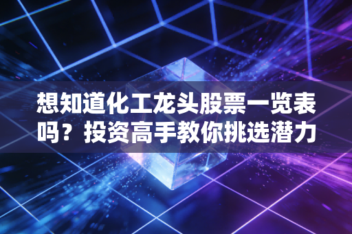 想知道化工龙头股票一览表吗?投资高手教你挑选潜力股