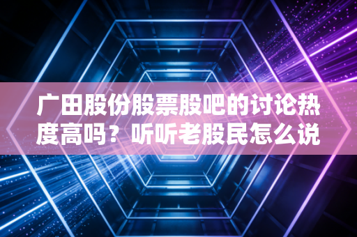 广田股份股票股吧的讨论热度高吗?听听老股民怎么说!
