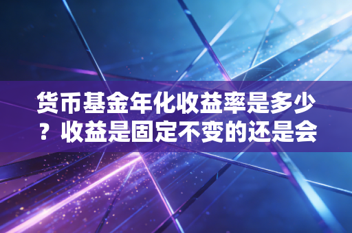 货币基金年化收益率是多少?收益是固定不变的还是会波动?