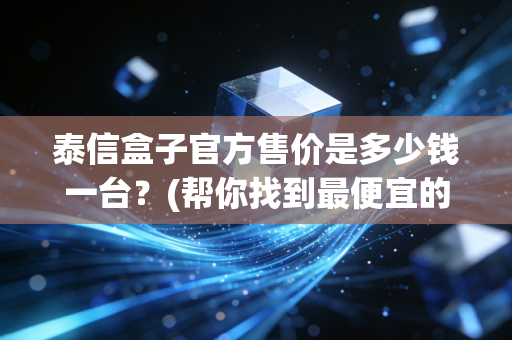 泰信盒子官方售价是多少钱一台？(帮你找到最便宜的入手渠道)