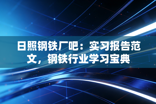 日照钢铁厂吧：实习报告范文，钢铁行业学习宝典