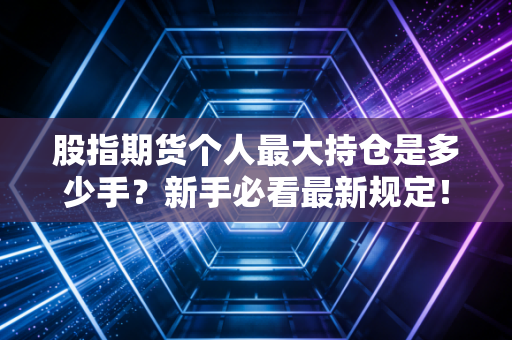 股指期货个人最大持仓是多少手？新手必看最新规定！