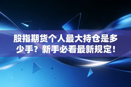 股指期货个人最大持仓是多少手？新手必看最新规定！