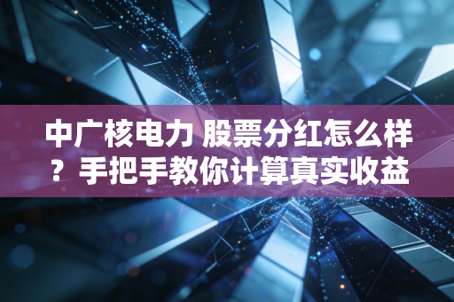 中广核电力 股票分红怎么样？手把手教你计算真实收益率！