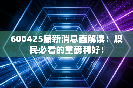 600425最新消息面解读!股民必看的重磅利好!