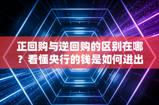 正回购与逆回购的区别在哪？看懂央行的钱是如何进出市场的！