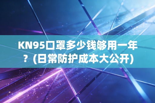 KN95口罩多少钱够用一年？(日常防护成本大公开)