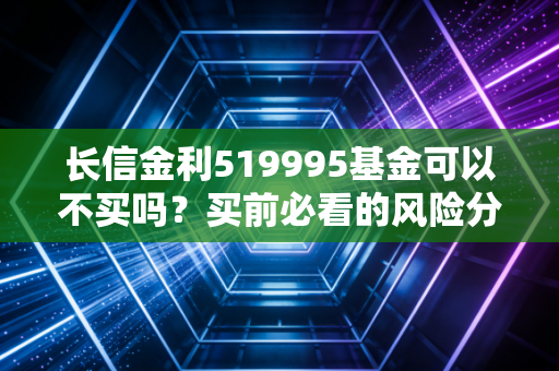 长信金利519995基金可以不买吗？买前必看的风险分析！