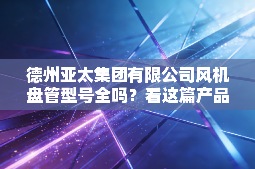 德州亚太集团有限公司风机盘管型号全吗？看这篇产品指南就够了！