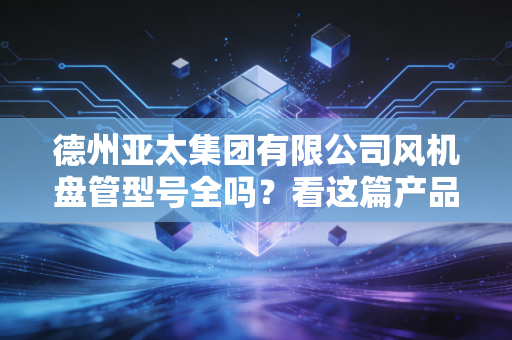 德州亚太集团有限公司风机盘管型号全吗？看这篇产品指南就够了！