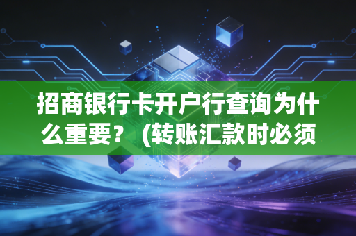 招商银行卡开户行查询为什么重要？ (转账汇款时必须知道的信息)
