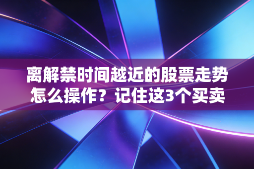 离解禁时间越近的股票走势怎么操作？记住这3个买卖点！