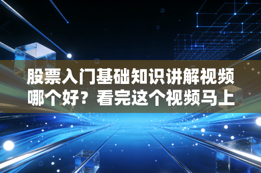 股票入门基础知识讲解视频哪个好？看完这个视频马上就能开户！
