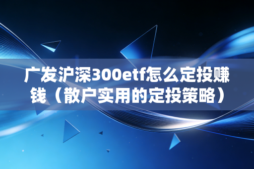 广发沪深300etf怎么定投赚钱（散户实用的定投策略）