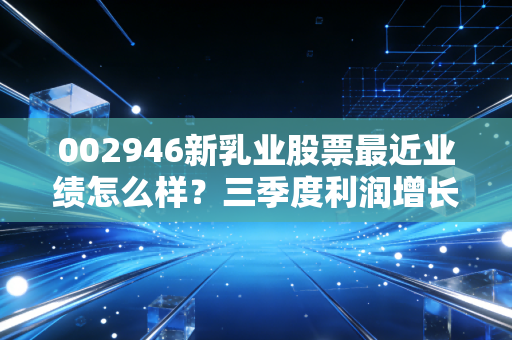 002946新乳业股票最近业绩怎么样？三季度利润增长超预期