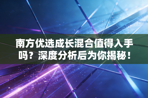 南方优选成长混合值得入手吗？深度分析后为你揭秘！