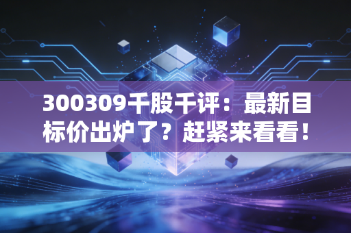 300309千股千评：最新目标价出炉了？赶紧来看看！