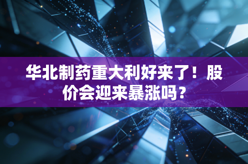 华北制药重大利好来了！股价会迎来暴涨吗？