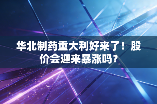 华北制药重大利好来了！股价会迎来暴涨吗？