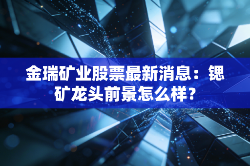 金瑞矿业股票最新消息：锶矿龙头前景怎么样？