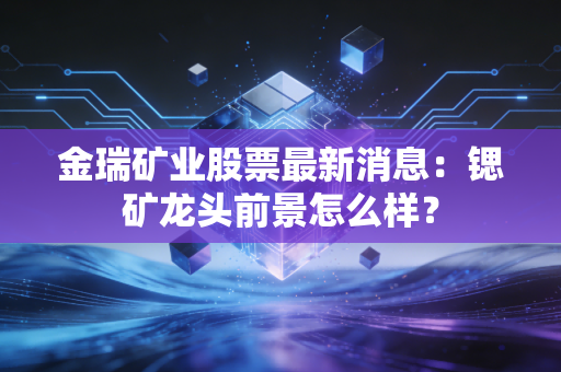 金瑞矿业股票最新消息：锶矿龙头前景怎么样？