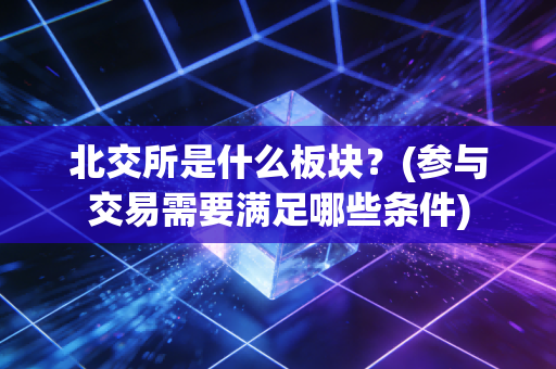 北交所是什么板块？(参与交易需要满足哪些条件)