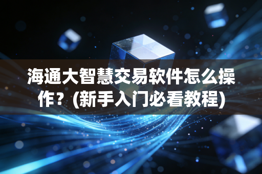 海通大智慧交易软件怎么操作？(新手入门必看教程)
