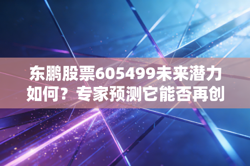 东鹏股票605499未来潜力如何？专家预测它能否再创新高！