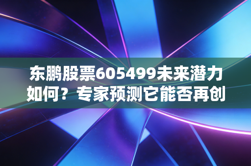 东鹏股票605499未来潜力如何？专家预测它能否再创新高！