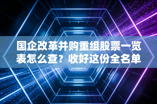 国企改革并购重组股票一览表怎么查？收好这份全名单